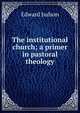 The institutional church; a primer in pastoral theology, Edward Judson 