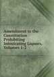 Amendment to the Constitution Prohibiting Intoxicating Liquors, Volumes 1-2, 