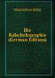 Die Kabeltelegraphie (German Edition), Maximilian Jullig 