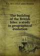 The building of the British Isles: a study in geographical evolution, A J. 1851-1914 Jukes-Browne 