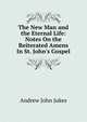 The New Man and the Eternal Life: Notes On the Reiterated Amens In St. John's Gospel., Andrew John Jukes 
