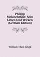 Philipp Melanchthon: Sein Leben Und Wirken (German Edition), William Theo Jungk 