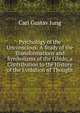 Psychology of the Unconscious: A Study of the Transformations and Symbolisms of the Libido, a Contribution to the History of the Evolution of Thought, Carl Gustav Jung 