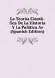 La Teora­a Cienta­fica De La Historia Y La Pola­tica Ar (Spanish Edition), 