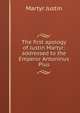 The first apology of Justin Martyr: addressed to the Emperor Antoninus Pius, Martyr Justin 