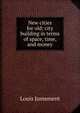 New cities for old; city building in terms of space, time, and money, Louis Justement 