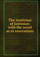 The institutes of Justinian: with the novel as to successions, 