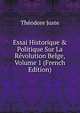 Essai Historique & Politique Sur La R?volution Belge, Volume 1 (French Edition), Theodore Juste 