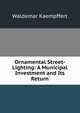 Ornamental Street-Lighting: A Municipal Investment and Its Return, Waldemar Kaempffert 