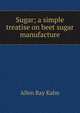 Sugar; a simple treatise on beet sugar manufacture, Allen Ray Kahn 