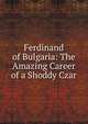 Ferdinand of Bulgaria: The Amazing Career of a Shoddy Czar, 
