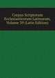 Corpus Scriptorum Ecclesiasticorum Latinorum, Volume 39 (Latin Edition), 