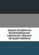 Corpus Scriptorum Ecclesiasticorum Latinorum, Volume 18 (Latin Edition), 
