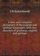 A new and complete dictionary of the english and german languages: with two sketches of grammar, english and german, J H Kaltschmidt 