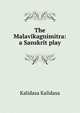 The Malavikagnimitra: a Sanskrit play, Kalidasa Kalidasa 
