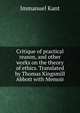 Critique of practical reason, and other works on the theory of ethics. Translated by Thomas Kingsmill Abbott with Memoir, Kant Immanuel 