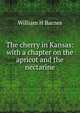 The cherry in Kansas: with a chapter on the apricot and the nectarine, William H Barnes 