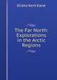 The Far North: Explorations in the Arctic Regions, Elisha Kent Kane 
