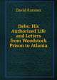 Debs: His Authorized Life and Letters from Woodstock Prison to Atlanta, David Karsner 
