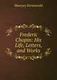 Frederic Chopin: His Life, Letters, and Works, Maurycy Karasowski 