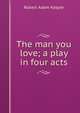 The man you love; a play in four acts, Robert Adam Kasper 