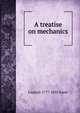 A treatise on mechanics, Captain 1777-1835 Kater 
