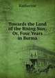 Towards the Land of the Rising Sun: Or, Four Years in Burma, Katherine 