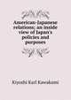 American-Japanese relations; an inside view of Japan's policies and purposes, Kiyoshi Karl Kawakami 