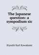 The Japanese question: a sympodium sic, Kiyoshi Karl Kawakami 