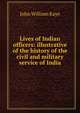 Lives of Indian officers: illustrative of the history of the civil and military service of India, Kaye John William 