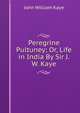 Peregrine Pultuney; Or, Life in India By Sir J.W. Kaye., Kaye John William 