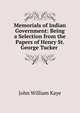 Memorials of Indian Government: Being a Selection from the Papers of Henry St. George Tucker ., Kaye John William 