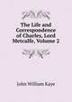 The Life and Correspondence of Charles, Lord Metcalfe, Volume 2, Kaye John William 