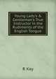 Young Lady's & Gentleman's True Instructor in the Rudiments of the English Tongue, R Kay 