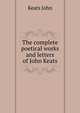 The complete poetical works and letters of John Keats, Keats John 