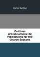 Outlines of Instructions: Or, Meditations for the Church Seasons, John Keble 