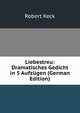 Liebestreu: Dramatisches Gedicht in 5 Aufzugen (German Edition), Robert Keck 
