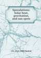Speculations: Solar heat, gravitation, and sun spots, J H. 1815-1903 Kedzie 