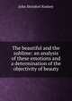The beautiful and the sublime: an analysis of these emotions and a determination of the objectivity of beauty, John Steinfort Kedney 