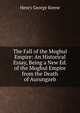 The Fall of the Moghul Empire: An Historical Essay, Being a New Ed. of the Moghul Empire from the Death of Aurungzeb, Henry George Keene 