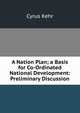 A Nation Plan; a Basis for Co-Ordinated National Development: Preliminary Discussion, Cyrus Kehr 