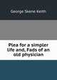 Plea for a simpler life and, Fads of an old physician, George Skene Keith 