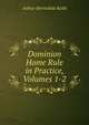 Dominion Home Rule in Practice, Volumes 1-2, Keith Arthur Berriedale 