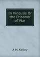 In Vinculis Or the Prisoner of War, A M. Keiley 