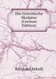 Die Griechische Skulptur (German Edition), Reinhard Kekule 