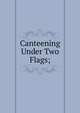 Canteening Under Two Flags;, 