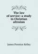 The law of service: a study in Christian altruism, James Prentice Kelley 