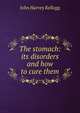 The stomach: its disorders and how to cure them, John Harvey Kellogg 