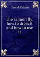 The salmon fly: how to dress it and how to use it, Geo M. Kelson 