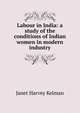 Labour in India: a study of the conditions of Indian women in modern industry, Janet Harvey Kelman 